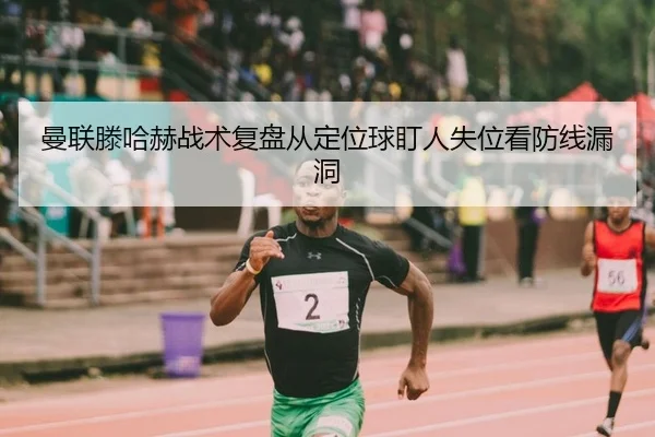 曼联滕哈赫战术复盘从定位球盯人失位看防线漏洞