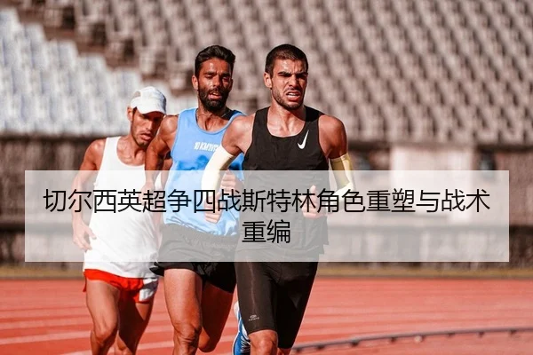 切尔西英超争四战斯特林角色重塑与战术重编